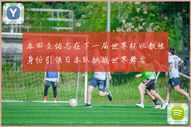 本田圭佑志在下一届世界杯以教练身份引领日本队挑战世界舞台