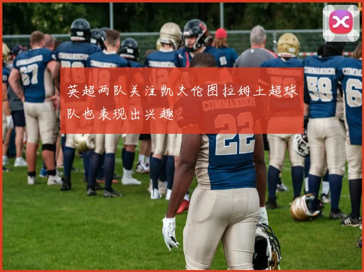 英超两队关注凯夫伦图拉姆土超球队也表现出兴趣