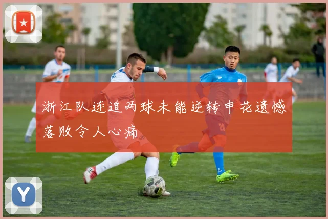 浙江队连追两球未能逆转申花遗憾落败令人心痛
