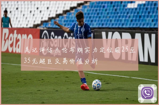 美记评估杰伦布朗实力定位前25至35无超巨交易价值分析