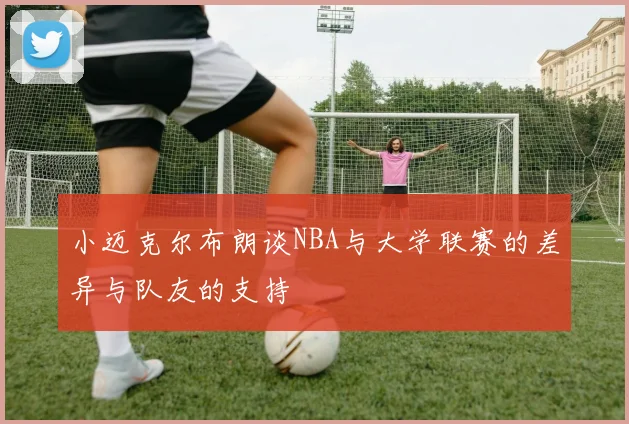小迈克尔布朗谈NBA与大学联赛的差异与队友的支持
