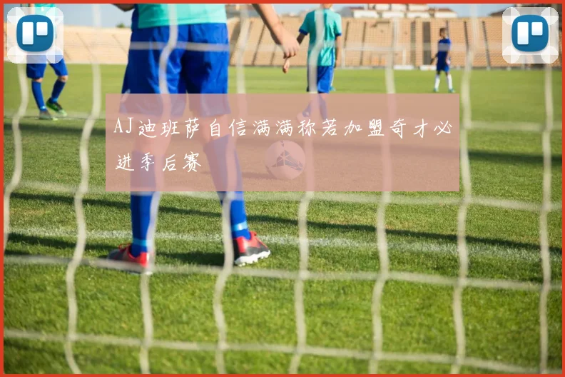 AJ迪班萨自信满满称若加盟奇才必进季后赛