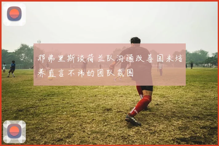 邓弗里斯谈荷兰队沟通改善国米培养直言不讳的团队氛围