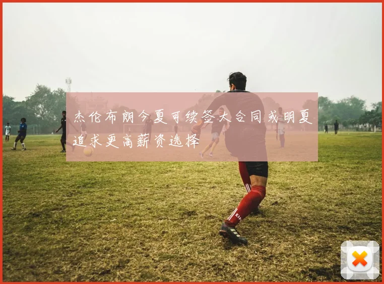 杰伦布朗今夏可续签大合同或明夏追求更高薪资选择
