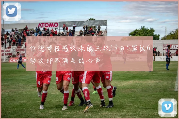 伦德博格感叹未能三双19分5篮板6助攻却不满足的心声