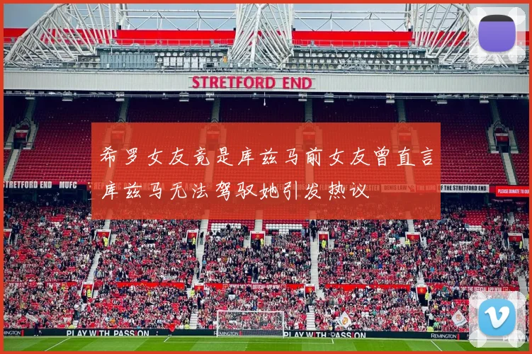 希罗女友竟是库兹马前女友曾直言库兹马无法驾驭她引发热议