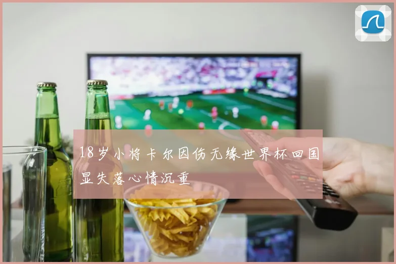 18岁小将卡尔因伤无缘世界杯回国显失落心情沉重