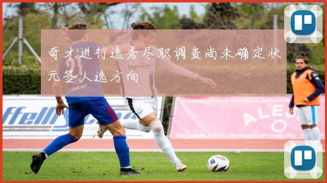 奇才进行选秀尽职调查尚未确定状元签人选方向