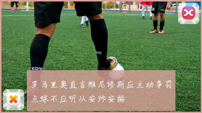 罗马里奥直言维尼修斯应主动争罚点球不应听从安帅安排