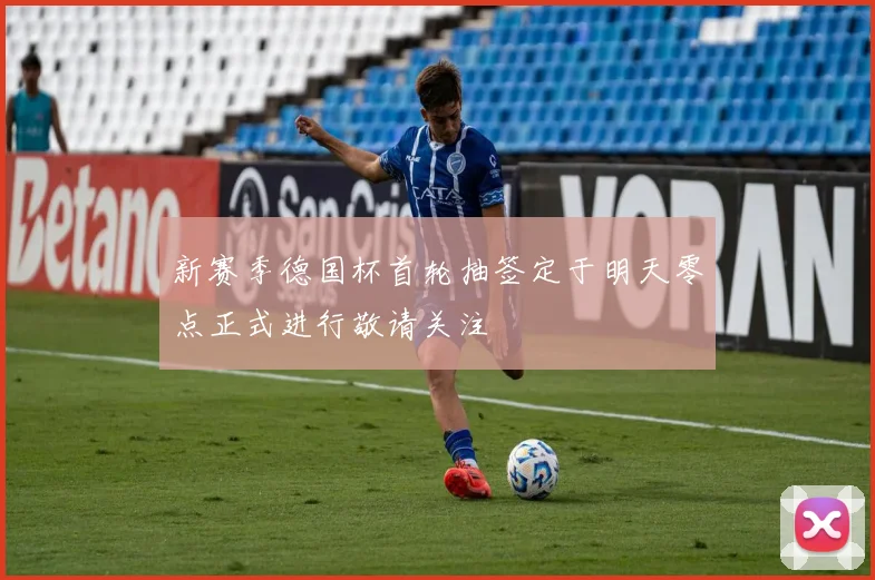 新赛季德国杯首轮抽签定于明天零点正式进行敬请关注