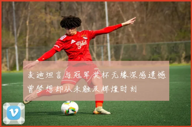 麦迪坦言与冠军奖杯无缘深感遗憾曾梦想却从未触及辉煌时刻