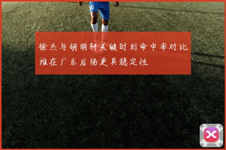 徐杰与胡明轩关键时刻命中率对比谁在广东后场更具稳定性